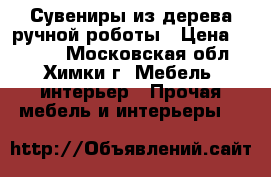 Сувениры из дерева ручной роботы › Цена ­ 1 500 - Московская обл., Химки г. Мебель, интерьер » Прочая мебель и интерьеры   